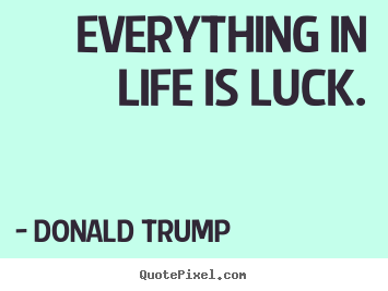 Sayings about life - Everything in life is luck.