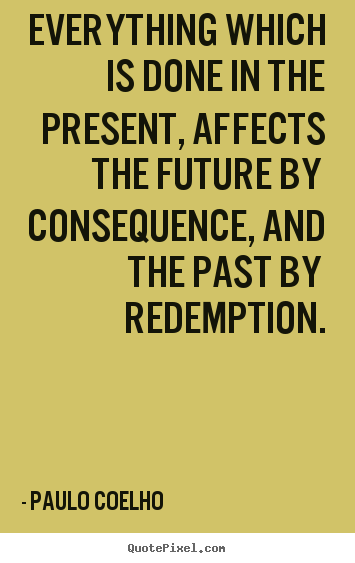 Life sayings - Everything which is done in the present, affects the future by consequence,..