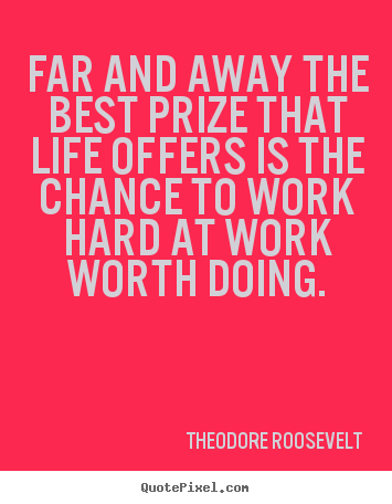 Theodore Roosevelt picture quote - Far and away the best prize that life offers is the chance to work hard.. - Life sayings
