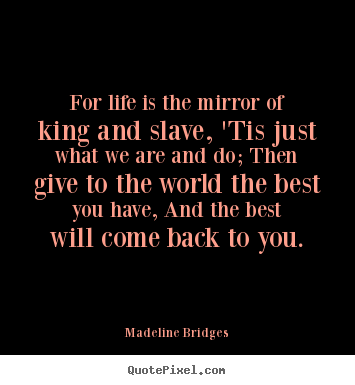 For life is the mirror of king and slave, 'tis just.. Madeline Bridges great life quote