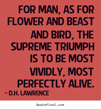 For man, as for flower and beast and bird, the supreme.. D.H. Lawrence  life quotes