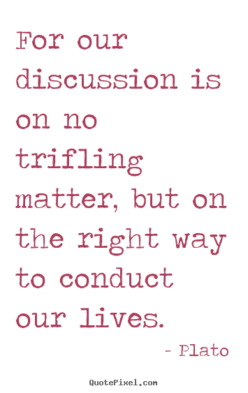 Life quote - For our discussion is on no trifling matter, but on the right way..