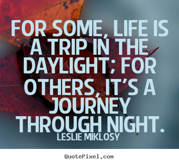 For some, life is a trip in the daylight; for.. Leslie Miklosy good life sayings