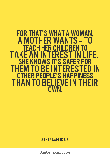 Quote about life - For that's what a woman, a mother wants -- to teach..