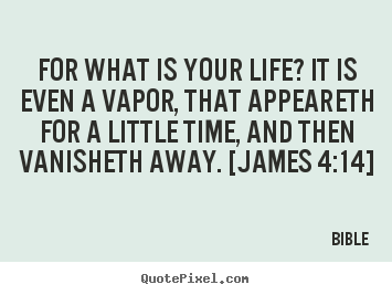 For what is your life? it is even a vapor, that.. Bible top life sayings