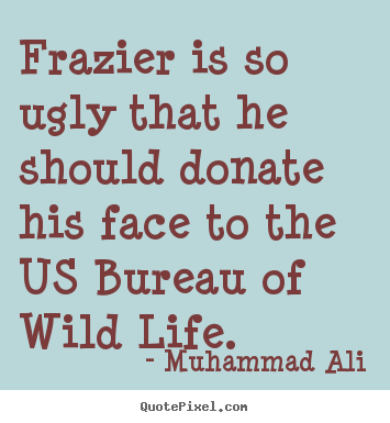 Frazier is so ugly that he should donate his face.. Muhammad Ali  life quote