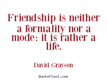 David Grayson picture quote - Friendship is neither a formality nor a mode: it is rather a life. - Life quote