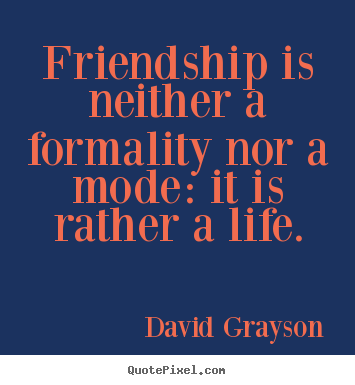 David Grayson picture quotes - Friendship is neither a formality nor a mode:.. - Life quote