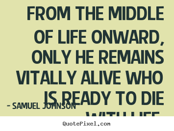 Quotes about life - From the middle of life onward, only he remains..