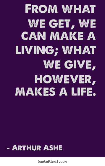From what we get, we can make a living; what we give, however,.. Arthur Ashe good life quotes