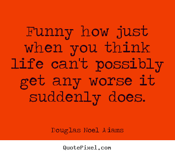 Make personalized picture quotes about life - Funny how just when you think life can't possibly..