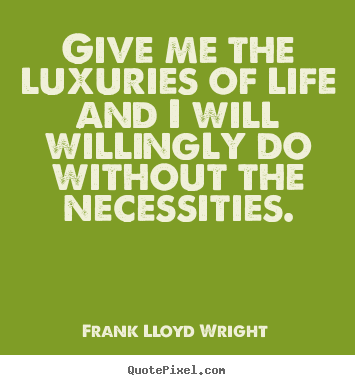 Make custom photo quotes about life - Give me the luxuries of life and i will willingly do without..