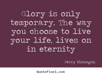 Life quotes - Glory is only temporary, the way you choose to live your..