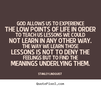 God allows us to experience the low points of life in order.. Stanley Lindquist great life quote