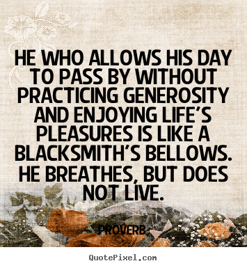 He who allows his day to pass by without practicing generosity.. Proverb  life quotes