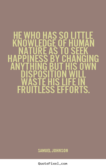 He who has so little knowledge of human nature as to seek.. Samuel Johnson best life quotes