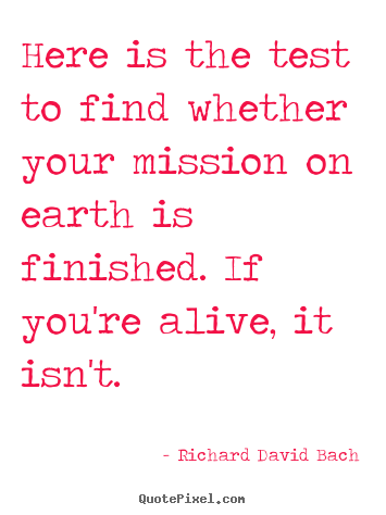 Life quotes - Here is the test to find whether your mission on earth is finished...