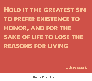 Quotes about life - Hold it the greatest sin to prefer existence to honor, and for the sake..