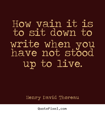 Henry David Thoreau picture quotes - How vain it is to sit down to write when you have.. - Life quotes