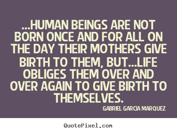 Life quotes - ...human beings are not born once and for all on the day their mothers..