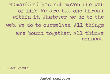 Life quotes - Humankind has not woven the web of life. we are but one..
