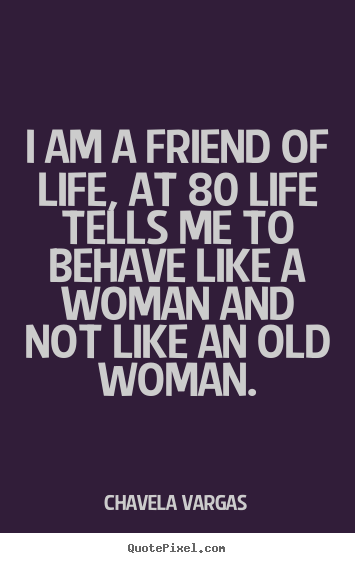 Create your own picture quotes about life - I am a friend of life, at 80 life tells me to..
