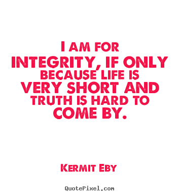 Quotes about life - I am for integrity, if only because life is very short..