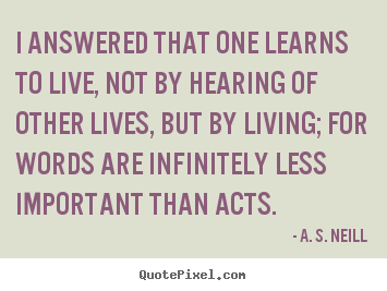 Life quotes - I answered that one learns to live, not by hearing of other lives, but..