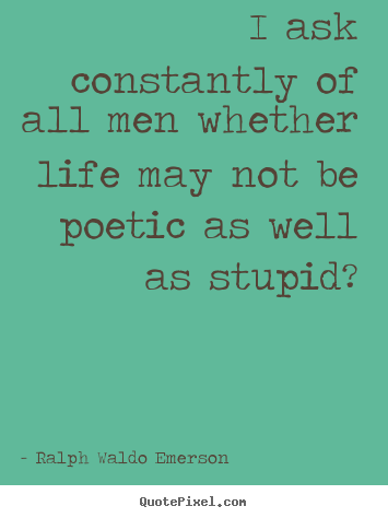 Life quote - I ask constantly of all men whether life may not be poetic as well..