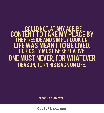 I could not, at any age, be content to take.. Eleanor Roosevelt  life quotes