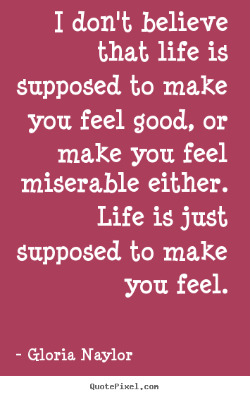 Quote about life - I don't believe that life is supposed to make you feel good, or make..