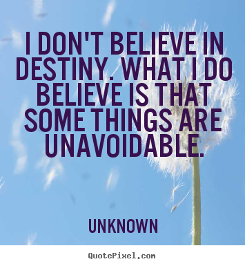 I don't believe in destiny. what i do believe is that.. Unknown famous life quotes