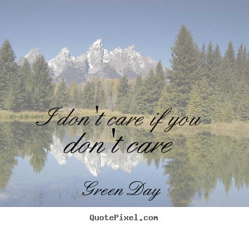 Quotes about life - I don't care if you don't care