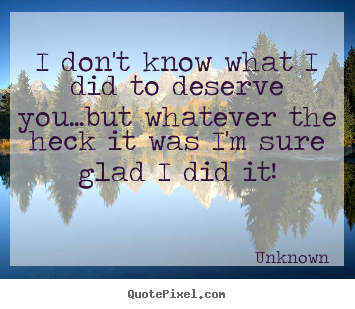 I don't know what i did to deserve you...but whatever the heck it was.. Unknown popular life sayings