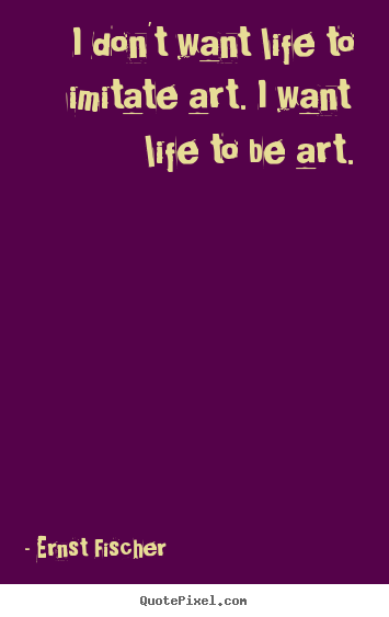 I don't want life to imitate art. i want life to be art. Ernst Fischer popular life quote