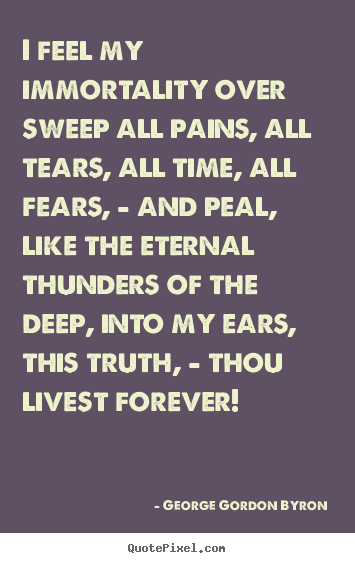 George Gordon Byron image quotes - I feel my immortality over sweep all pains, all tears, all time, all.. - Life quotes