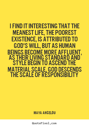 I find it interesting that the meanest life, the poorest existence,.. Maya Angelou good life quotes