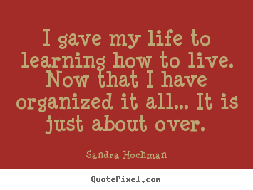Life quotes - I gave my life to learning how to live. now that..