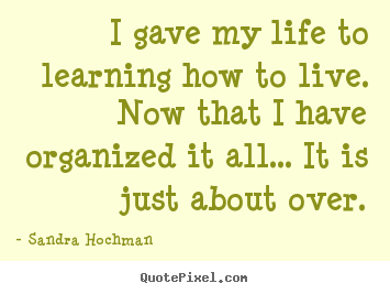 Quotes about life - I gave my life to learning how to live. now that i have organized..