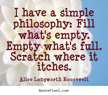 Life quotes - I have a simple philosophy: fill what's empty...
