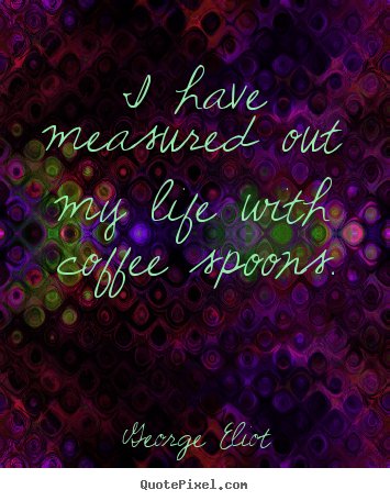 Make picture quotes about life - I have measured out my life with coffee spoons.