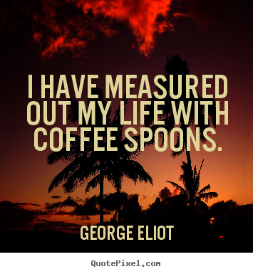 Quotes about life - I have measured out my life with coffee spoons.