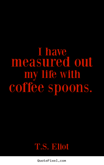 T.S. Eliot picture quotes - I have measured out my life with coffee spoons.  - Life quote