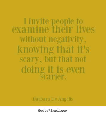 Make custom picture quotes about life - I invite people to examine their lives without negativity, knowing that..