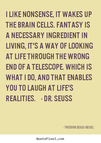 Quote about life - I like nonsense, it wakes up the brain cells. fantasy is a..