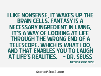 Quote about life - I like nonsense, it wakes up the brain cells. fantasy is..