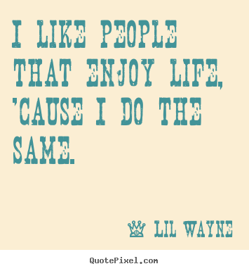 I like people that enjoy life, 'cause i do the same. Lil Wayne greatest life quote