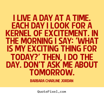 Quote about life - I live a day at a time. each day i look for a kernel..