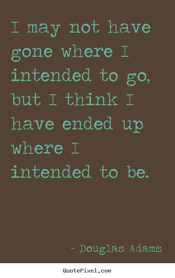 Douglas Adams picture quote - I may not have gone where i intended to go, but i think i have ended.. - Life quotes