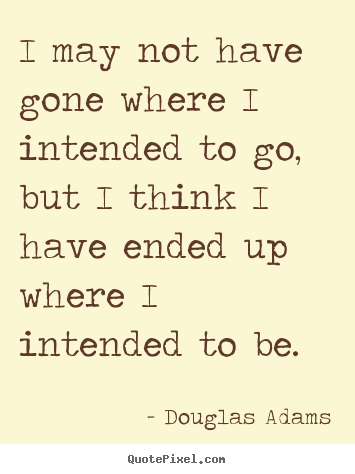 I may not have gone where i intended to go, but i think i have ended.. Douglas Adams top life quotes
